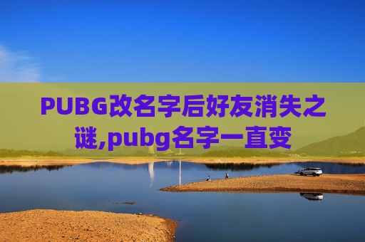 PUBG改名字后好友消失之谜,pubg名字一直变