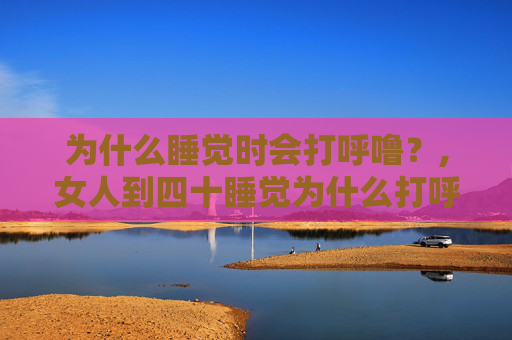 为什么睡觉时会打呼噜？,女人到四十睡觉为什么打呼噜