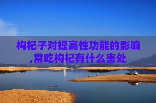 构杞子对提高性功能的影响,常吃构杞有什么害处