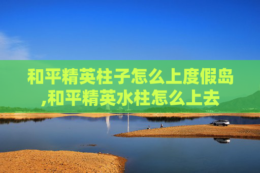 和平精英柱子怎么上度假岛,和平精英水柱怎么上去