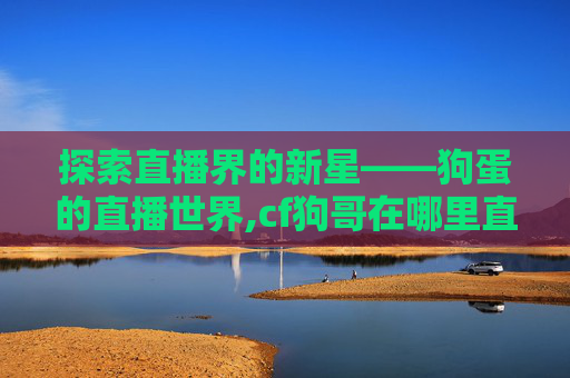 探索直播界的新星——狗蛋的直播世界,cf狗哥在哪里直播 探索直播界的新星——狗蛋的直播世界,cf狗哥在哪里直播
