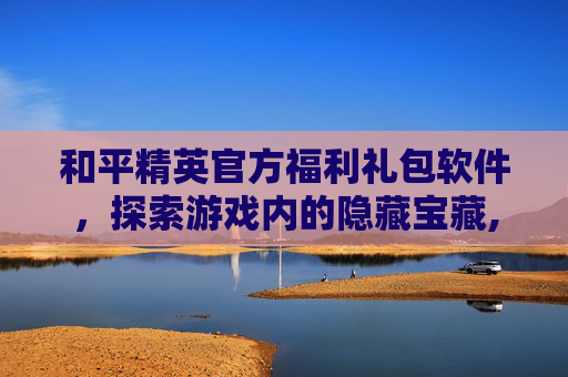 和平精英官方福利礼包软件，探索游戏内的隐藏宝藏,和平精英官方福利礼包软件叫什么