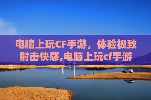 电脑上玩CF手游，体验极致射击快感,电脑上玩cf手游卡怎么办