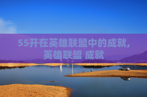 55开在英雄联盟中的成就,英雄联盟 成就