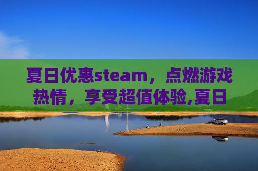 夏日优惠steam，点燃游戏热情，享受超值体验,夏日优惠活动广告词