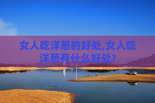 女人吃洋葱的好处,女人吃洋葱有什么好处?