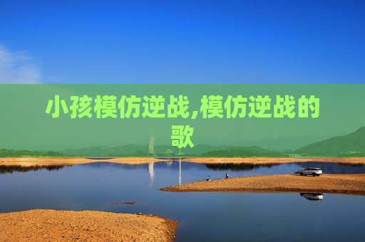 小孩模仿逆战,模仿逆战的歌