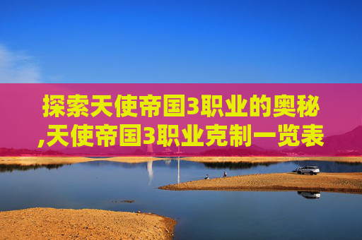 探索天使帝国3职业的奥秘,天使帝国3职业克制一览表