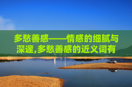 多愁善感——情感的细腻与深邃,多愁善感的近义词有哪些