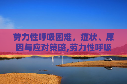 劳力性呼吸困难，症状、原因与应对策略,劳力性呼吸困难是左心衰还是右心衰
