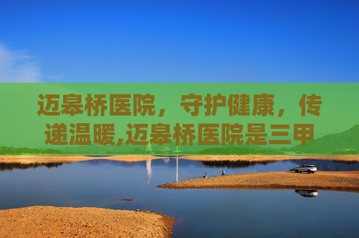 迈皋桥医院，守护健康，传递温暖,迈皋桥医院是三甲吗
