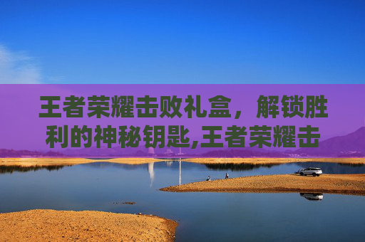 王者荣耀击败礼盒，解锁胜利的神秘钥匙,王者荣耀击败礼盒怎么领