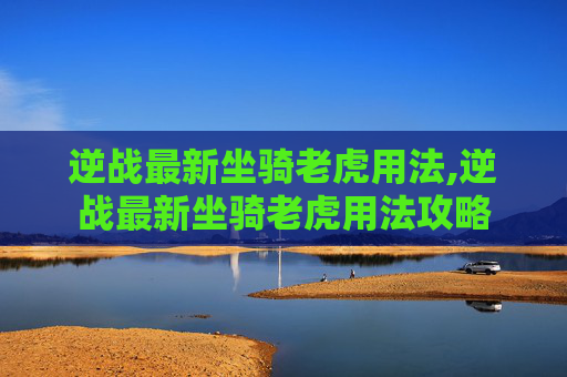 逆战最新坐骑老虎用法,逆战最新坐骑老虎用法攻略