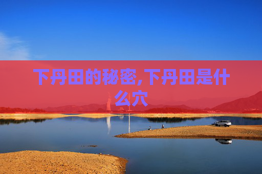 下丹田的秘密,下丹田是什么穴