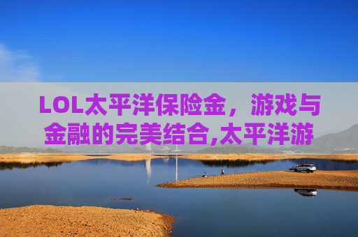 LOL太平洋保险金，游戏与金融的完美结合,太平洋游戏网lol专区