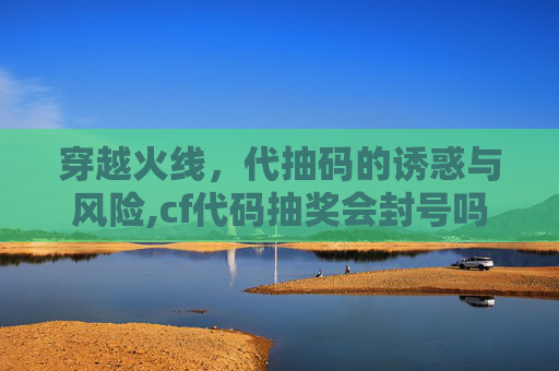 穿越火线，代抽码的诱惑与风险,cf代码抽奖会封号吗