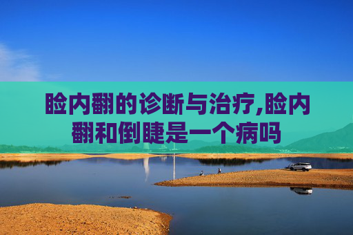 睑内翻的诊断与治疗,睑内翻和倒睫是一个病吗