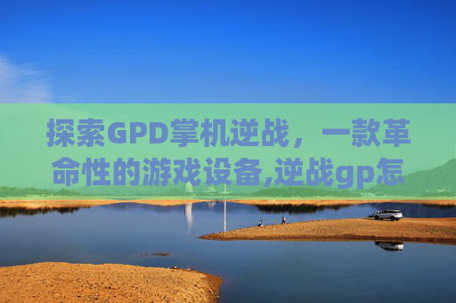 探索GPD掌机逆战，一款革命性的游戏设备,逆战gp怎么用