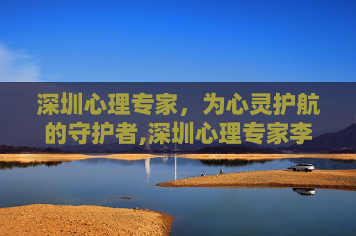 深圳心理专家，为心灵护航的守护者,深圳心理专家李茜