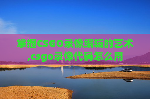 掌握CSGO录像编辑的艺术,csgo录像代码怎么用