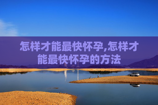 怎样才能最快怀孕,怎样才能最快怀孕的方法