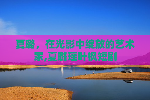 夏璐，在光影中绽放的艺术家,夏璐瑶叶枫短剧