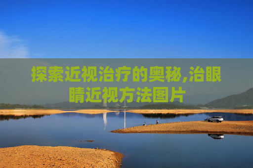 探索近视治疗的奥秘,治眼睛近视方法图片