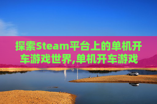 探索Steam平台上的单机开车游戏世界,单机开车游戏手机版大全
