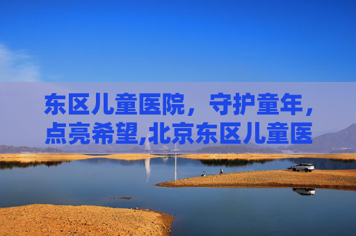 东区儿童医院，守护童年，点亮希望,北京东区儿童医院