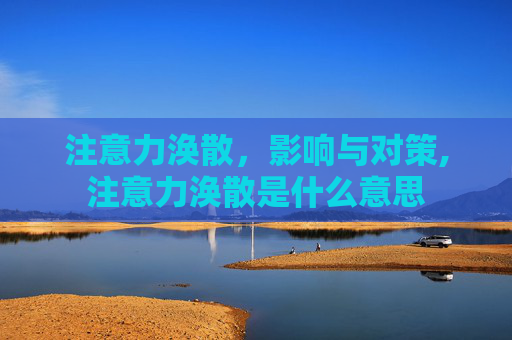 注意力涣散，影响与对策,注意力涣散是什么意思