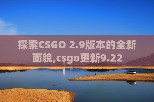 探索CSGO 2.9版本的全新面貌,csgo更新9.22