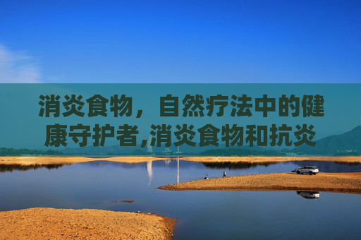 消炎食物，自然疗法中的健康守护者,消炎食物和抗炎食物