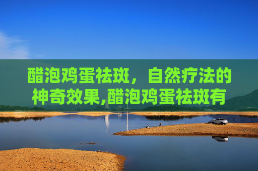 醋泡鸡蛋祛斑，自然疗法的神奇效果,醋泡鸡蛋祛斑有效果吗