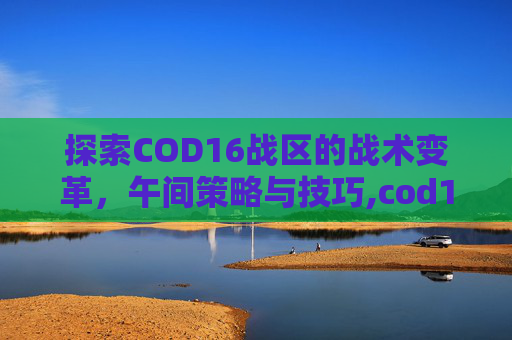 探索COD16战区的战术变革，午间策略与技巧,cod16战区怎么设置简体中文