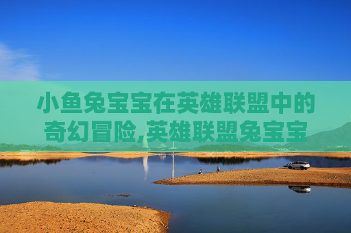 小鱼兔宝宝在英雄联盟中的奇幻冒险,英雄联盟兔宝宝小鱼人