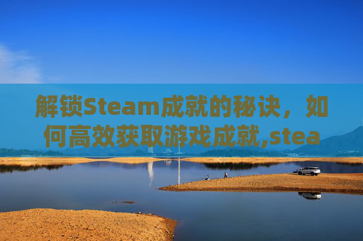 解锁Steam成就的秘诀，如何高效获取游戏成就,steam成就有什么用处