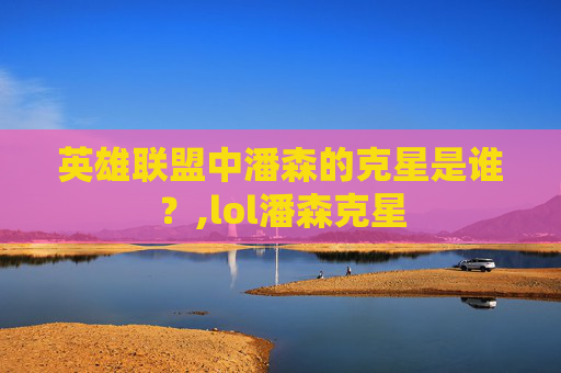 英雄联盟中潘森的克星是谁？,lol潘森克星