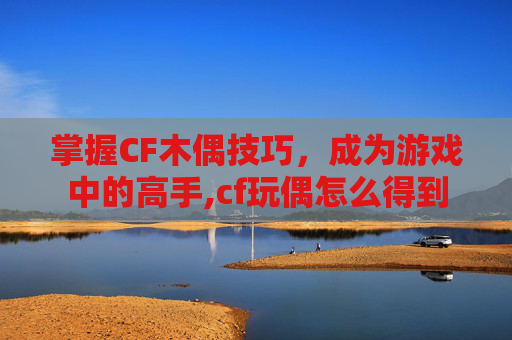 掌握CF木偶技巧，成为游戏中的高手,cf玩偶怎么得到