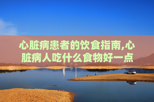 心脏病患者的饮食指南,心脏病人吃什么食物好一点
