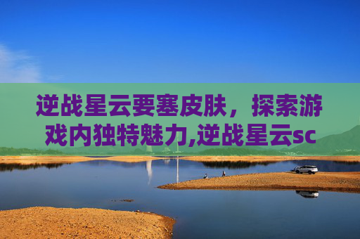逆战星云要塞皮肤，探索游戏内独特魅力,逆战星云scar