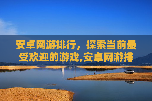 安卓网游排行，探索当前最受欢迎的游戏,安卓网游排行榜前十名