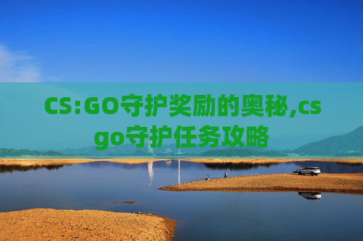 CS:GO守护奖励的奥秘,csgo守护任务攻略