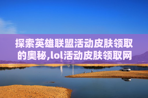 探索英雄联盟活动皮肤领取的奥秘,lol活动皮肤领取网址是什么