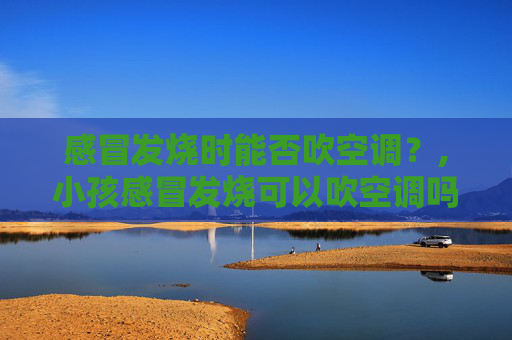 感冒发烧时能否吹空调？,小孩感冒发烧可以吹空调吗