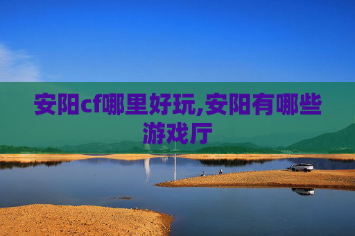 安阳cf哪里好玩,安阳有哪些游戏厅