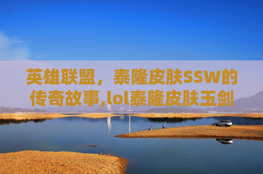 英雄联盟，泰隆皮肤SSW的传奇故事,lol泰隆皮肤玉剑