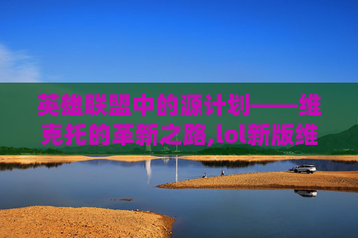 英雄联盟中的源计划——维克托的革新之路,lol新版维克托