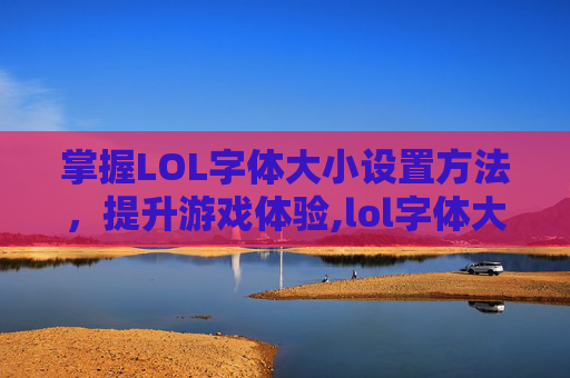 掌握LOL字体大小设置方法，提升游戏体验,lol字体大小设置方法是什么