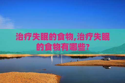 治疗失眠的食物,治疗失眠的食物有哪些?