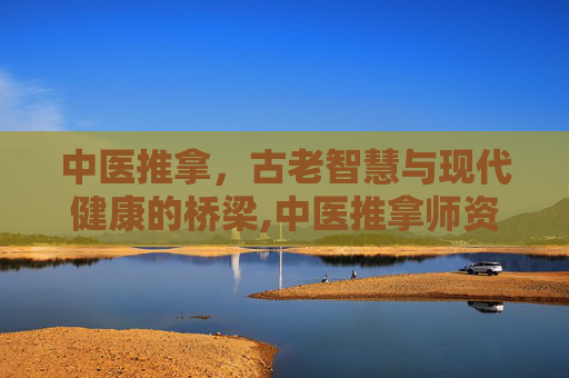 中医推拿，古老智慧与现代健康的桥梁,中医推拿师资格证怎么考取